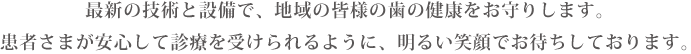 最新の技術と設備で、地域の皆様の歯の健康をお守りします。患者さまが安心して診療を受けられるように、明るい笑顔でお待ちしております。