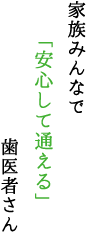 家族みんなで「安心して通える」歯医者さん